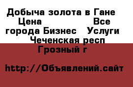 Добыча золота в Гане › Цена ­ 1 000 000 - Все города Бизнес » Услуги   . Чеченская респ.,Грозный г.